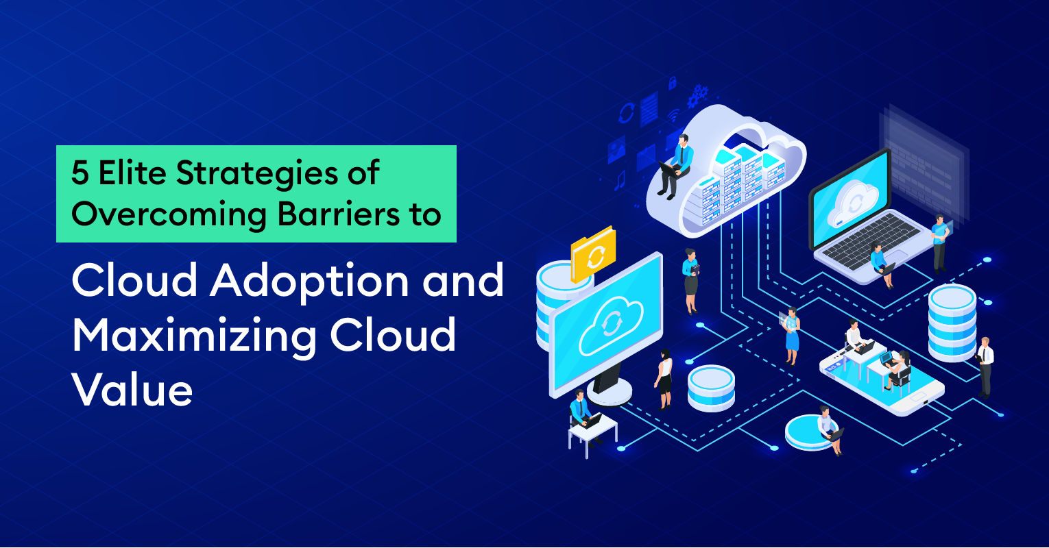 5 Elite Strategies of Overcoming Barriers to Cloud Adoption and Maximizing Cloud Value